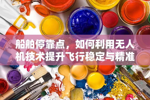 船舶停靠点，如何利用无人机技术提升飞行稳定与精准着陆？