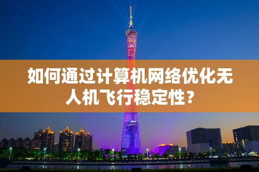 如何通过计算机网络优化无人机飞行稳定性？