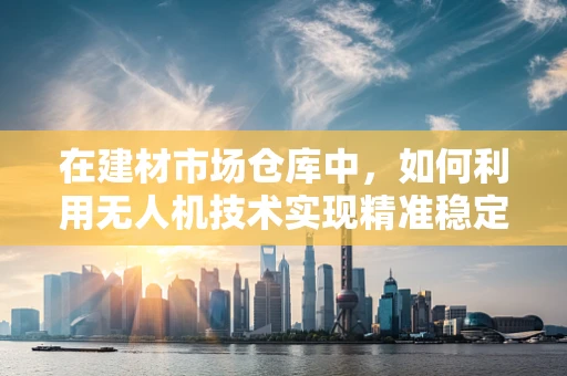 在建材市场仓库中，如何利用无人机技术实现精准稳定的物资监控？