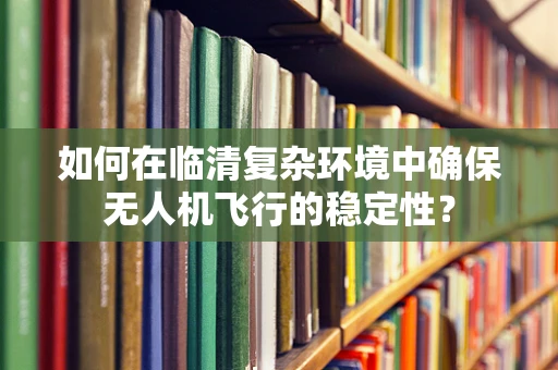 如何在临清复杂环境中确保无人机飞行的稳定性？