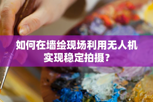 如何在墙绘现场利用无人机实现稳定拍摄？