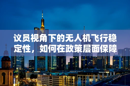 议员视角下的无人机飞行稳定性，如何在政策层面保障公众安全？