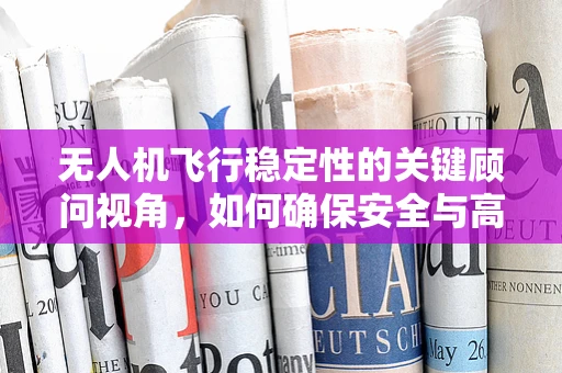 无人机飞行稳定性的关键顾问视角，如何确保安全与高效？