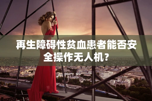 再生障碍性贫血患者能否安全操作无人机？