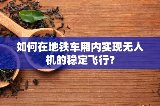 如何在地铁车厢内实现无人机的稳定飞行？