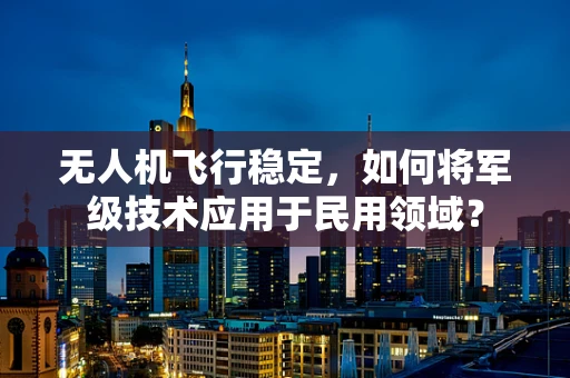 无人机飞行稳定，如何将军级技术应用于民用领域？