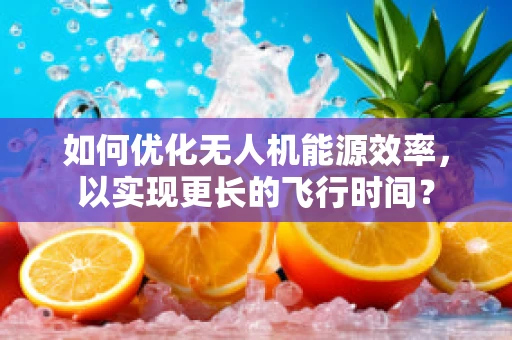 如何优化无人机能源效率，以实现更长的飞行时间？