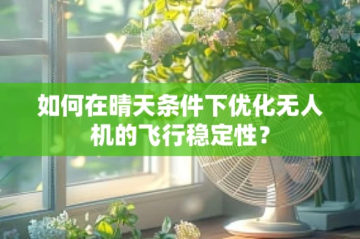 如何在晴天条件下优化无人机的飞行稳定性？
