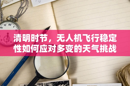 清明时节，无人机飞行稳定性如何应对多变的天气挑战？