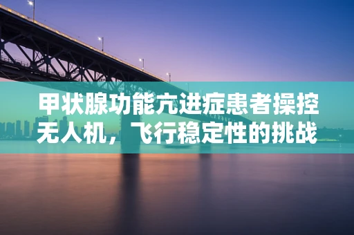 甲状腺功能亢进症患者操控无人机，飞行稳定性的挑战与应对