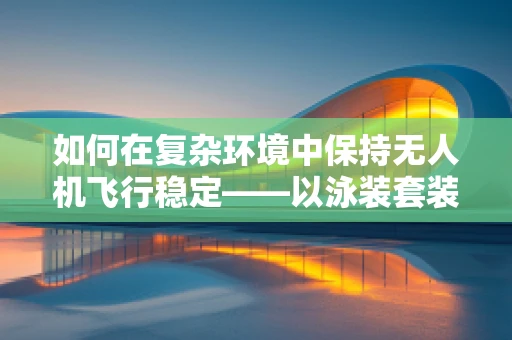 如何在复杂环境中保持无人机飞行稳定——以泳装套装的创意应用为例？