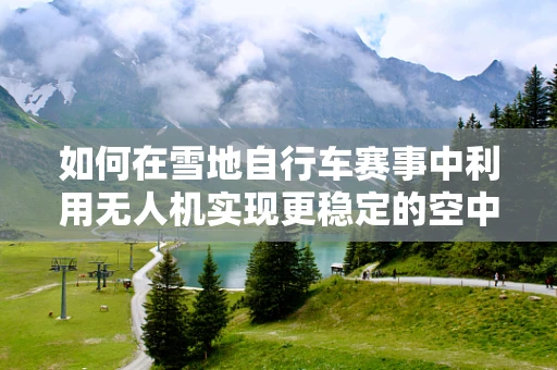 如何在雪地自行车赛事中利用无人机实现更稳定的空中拍摄？
