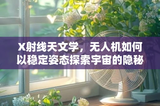 X射线天文学，无人机如何以稳定姿态探索宇宙的隐秘？