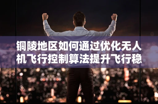 铜陵地区如何通过优化无人机飞行控制算法提升飞行稳定性？