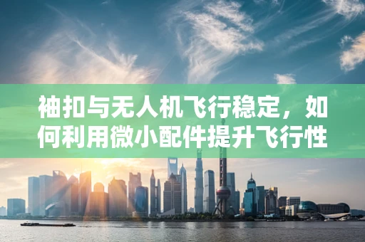 袖扣与无人机飞行稳定，如何利用微小配件提升飞行性能？