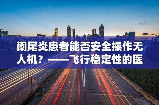 阑尾炎患者能否安全操作无人机？——飞行稳定性的医学考量