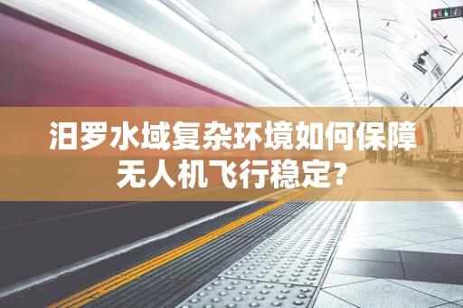 汨罗水域复杂环境如何保障无人机飞行稳定？