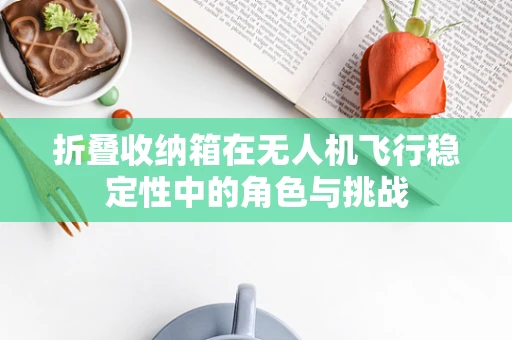 折叠收纳箱在无人机飞行稳定性中的角色与挑战