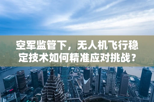 空军监管下，无人机飞行稳定技术如何精准应对挑战？