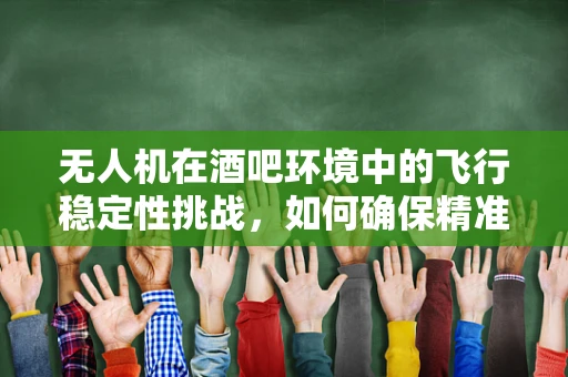 无人机在酒吧环境中的飞行稳定性挑战，如何确保精准悬停？