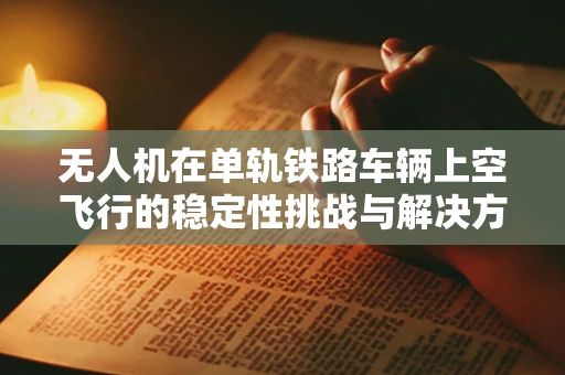 无人机在单轨铁路车辆上空飞行的稳定性挑战与解决方案