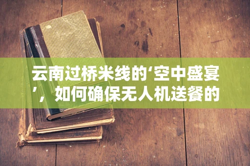云南过桥米线的‘空中盛宴’，如何确保无人机送餐的飞行稳定？
