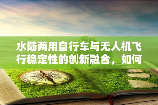 水陆两用自行车与无人机飞行稳定性的创新融合，如何实现？