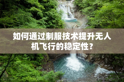 如何通过制服技术提升无人机飞行的稳定性？