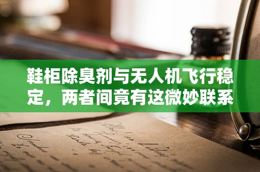 鞋柜除臭剂与无人机飞行稳定，两者间竟有这微妙联系？