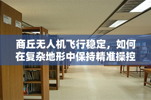 商丘无人机飞行稳定，如何在复杂地形中保持精准操控？
