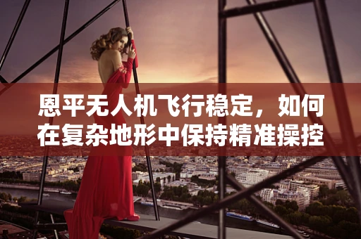 恩平无人机飞行稳定，如何在复杂地形中保持精准操控？