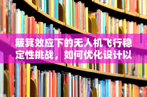 簸箕效应下的无人机飞行稳定性挑战，如何优化设计以应对气流扰动？