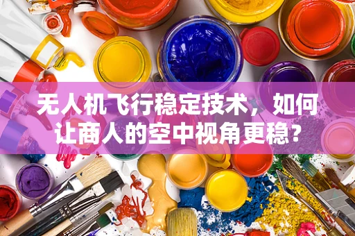 无人机飞行稳定技术，如何让商人的空中视角更稳？