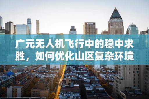 广元无人机飞行中的稳中求胜，如何优化山区复杂环境下的飞行稳定性？