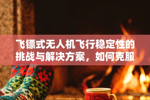 飞镖式无人机飞行稳定性的挑战与解决方案，如何克服？