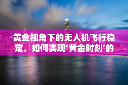 黄金视角下的无人机飞行稳定，如何实现‘黄金时刻’的完美拍摄？