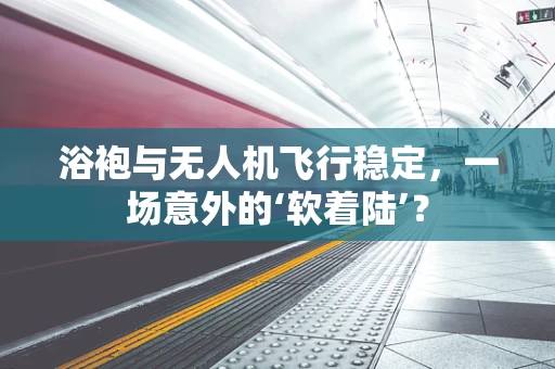浴袍与无人机飞行稳定，一场意外的‘软着陆’？
