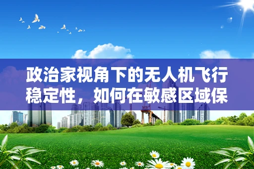政治家视角下的无人机飞行稳定性，如何在敏感区域保持绝对控制？