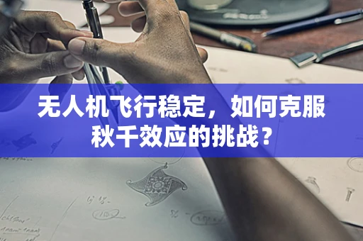 无人机飞行稳定，如何克服秋千效应的挑战？