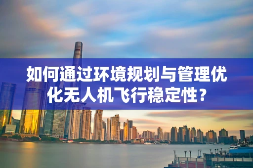 如何通过环境规划与管理优化无人机飞行稳定性？