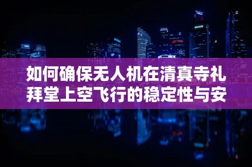 如何确保无人机在清真寺礼拜堂上空飞行的稳定性与安全性？
