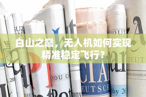 白山之巅，无人机如何实现精准稳定飞行？