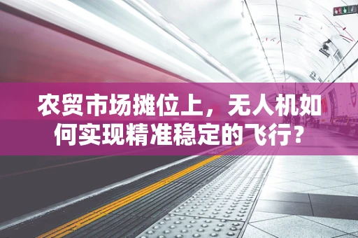 农贸市场摊位上，无人机如何实现精准稳定的飞行？