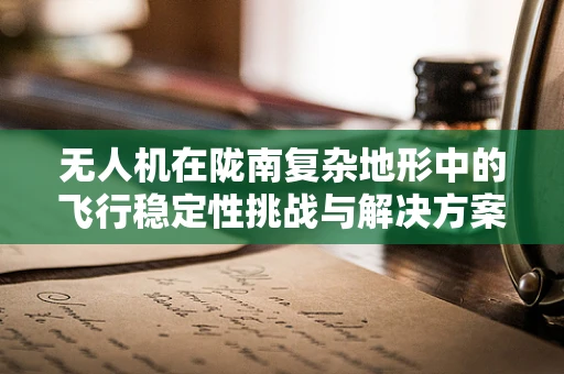 无人机在陇南复杂地形中的飞行稳定性挑战与解决方案