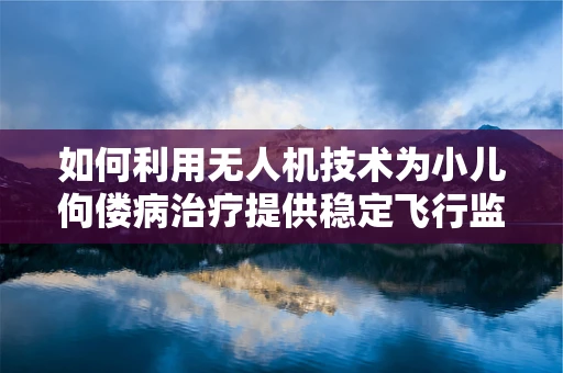 如何利用无人机技术为小儿佝偻病治疗提供稳定飞行监测方案？