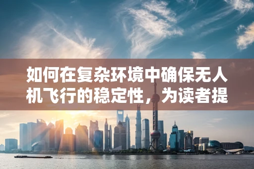 如何在复杂环境中确保无人机飞行的稳定性，为读者提供安全保障？