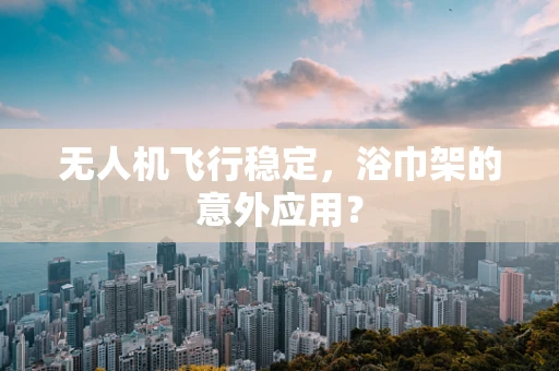 无人机飞行稳定，浴巾架的意外应用？