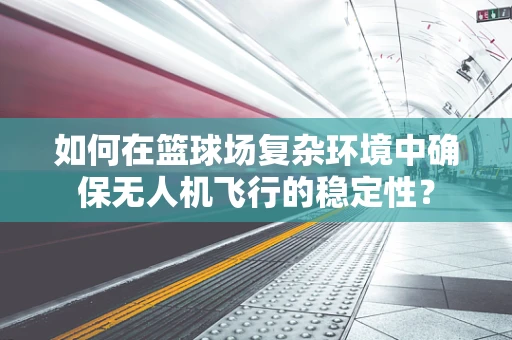 如何在篮球场复杂环境中确保无人机飞行的稳定性？