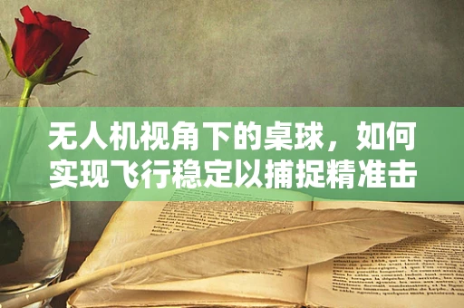 无人机视角下的桌球，如何实现飞行稳定以捕捉精准击球瞬间？