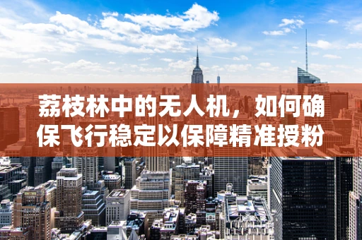荔枝林中的无人机，如何确保飞行稳定以保障精准授粉？